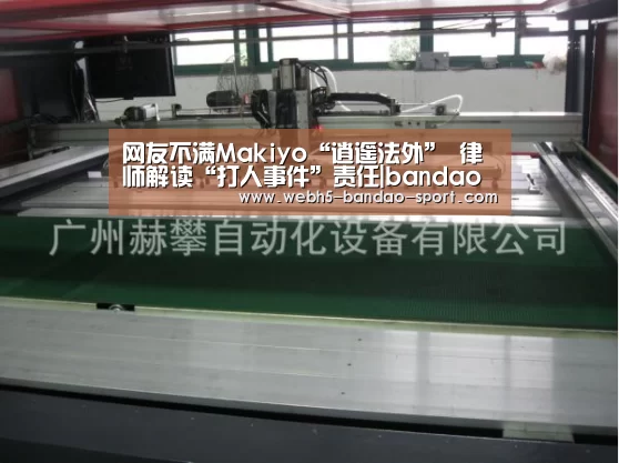 网友不满Makiyo“逍遥法外” 律师解读“打人事件”责任|bandao(图2) 半岛体育官网