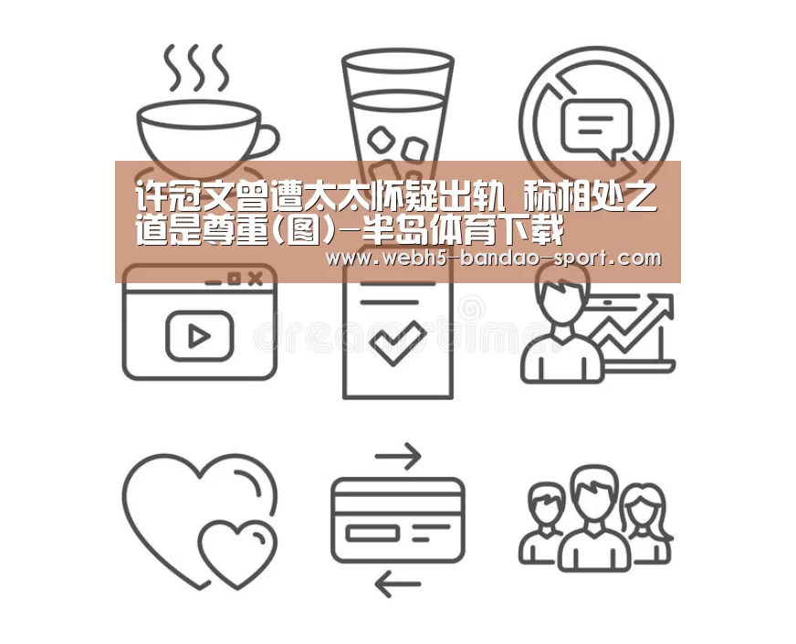 许冠文曾遭太太怀疑出轨 称相处之道是尊重(图)-半岛体育下载(图1) 半岛体育网址