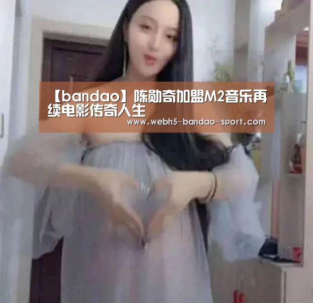 【bandao】陈勋奇加盟M2音乐再续电影传奇人生(图1) 半岛体育下载
