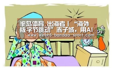 半岛体育_出海者丨“海外版字节跳动”赤子城,用AI实现人与信息的精准连接(图2) 半岛体育官网