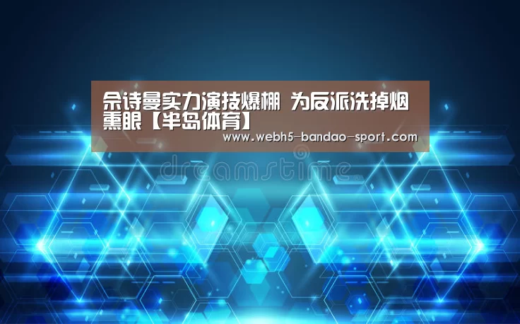 佘诗曼实力演技爆棚 为反派洗掉烟熏眼【半岛体育】(图1) 半岛体育下载
