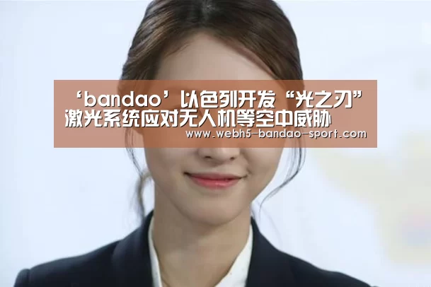 ‘bandao’以色列开发“光之刃”激光系统应对无人机等空中威胁(图1) 半岛体育下载